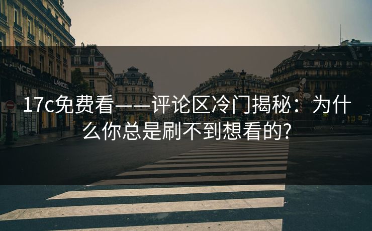 17c免费看——评论区冷门揭秘：为什么你总是刷不到想看的?