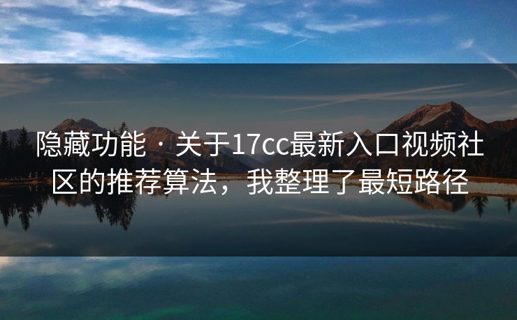 隐藏功能 · 关于17cc最新入口视频社区的推荐算法，我整理了最短路径