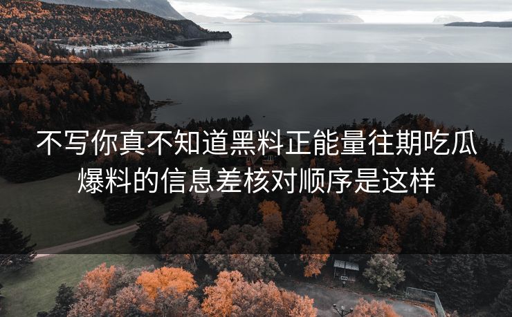 不写你真不知道黑料正能量往期吃瓜爆料的信息差核对顺序是这样