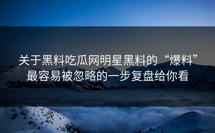 关于黑料吃瓜网明星黑料的“爆料”最容易被忽略的一步复盘给你看