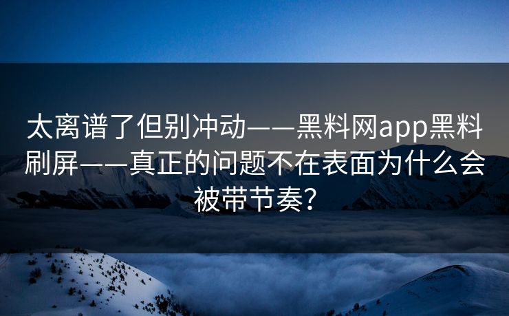 太离谱了但别冲动——黑料网app黑料刷屏——真正的问题不在表面为什么会被带节奏？