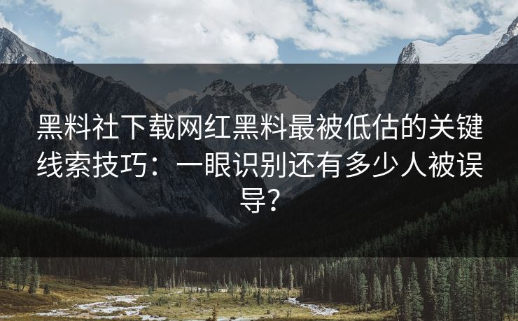 黑料社下载网红黑料最被低估的关键线索技巧：一眼识别还有多少人被误导？