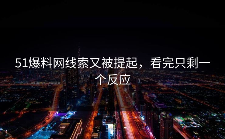 51爆料网线索又被提起,看完只剩一个反应