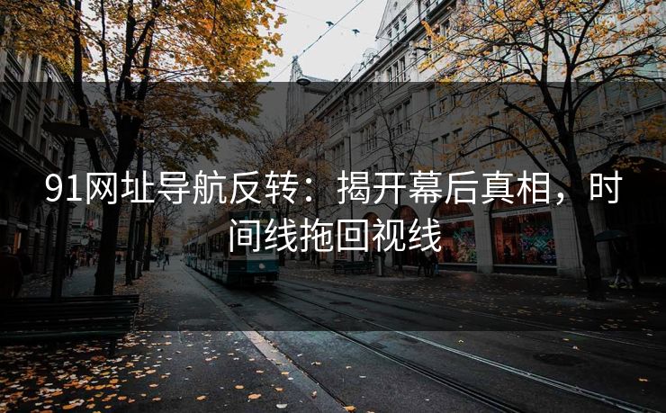 91网址导航反转：揭开幕后真相，时间线拖回视线