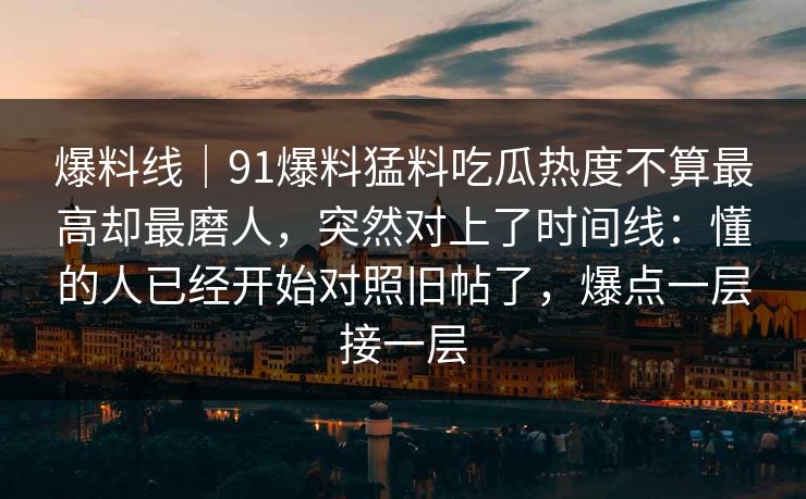 爆料线｜91爆料猛料吃瓜热度不算最高却最磨人，突然对上了时间线：懂的人已经开始对照旧帖了，爆点一层接一层
