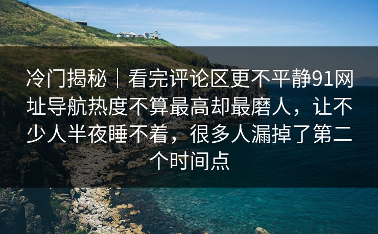 冷门揭秘｜看完评论区更不平静91网址导航热度不算最高却最磨人，让不少人半夜睡不着，很多人漏掉了第二个时间点
