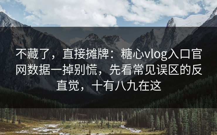 不藏了,直接摊牌:糖心vlog入口官网数据一掉别慌,先看常见误区的反直觉,十有八九在这