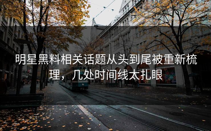 明星黑料相关话题从头到尾被重新梳理,几处时间线太扎眼
