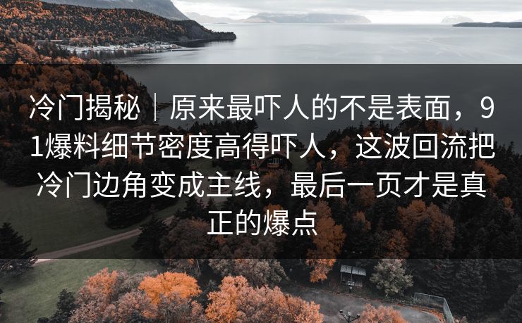 冷门揭秘|原来最吓人的不是表面,91爆料细节密度高得吓人,这波回流把冷门边角变成主线,最后一页才是真正的爆点
